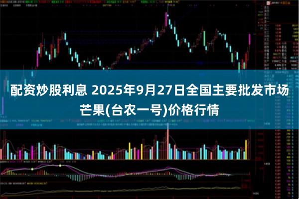 配资炒股利息 2025年9月27日全国主要批发市场芒果(台农一号)价格行情