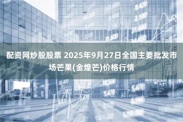 配资网炒股股票 2025年9月27日全国主要批发市场芒果(金煌芒)价格行情