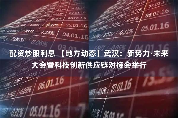 配资炒股利息 【地方动态】武汉:新势力·未来大会暨科技创新供应链对接会举行