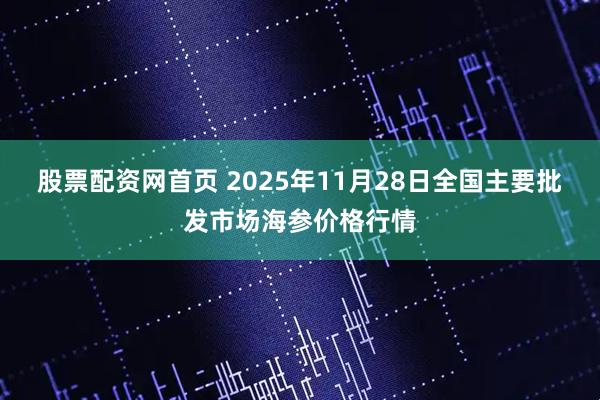 股票配资网首页 2025年11月28日全国主要批发市场海参价格行情